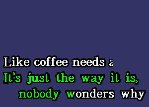 Like coffee needs z
1133 just the way it is,
nobody wonders Why