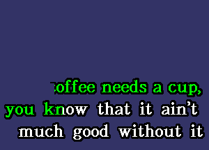 -.0ffee needs a cup,
you know that it ain,t
much good Without it