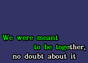 We were meant
to be together,
no doubt about it