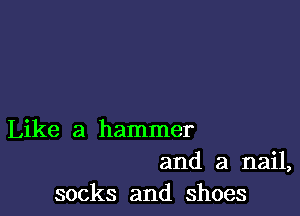 Like a hammer
and a nail,
socks and shoes