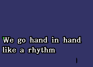 We go hand in hand
like a rhythm