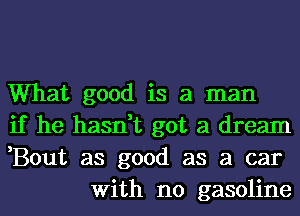 What good is a man

if he hasn,t got a dream

,Bout as good as a car
With no gasoline