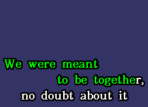 We were meant
to be together,
no doubt about it