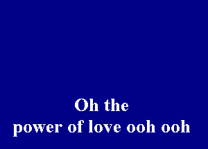 Oh the
power of love 00h 00h