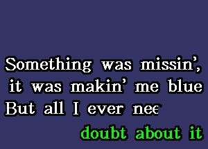 Something was missin,,
it was makin, me blue
But all I ever nee

doubt about it