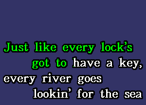 Just like every lock,s
got to have a key,

every river goes
lookin, for the sea