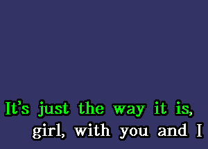 It,s just the way it is,
girl, With you and I