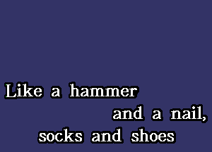 Like a hammer
and a nail,
socks and shoes