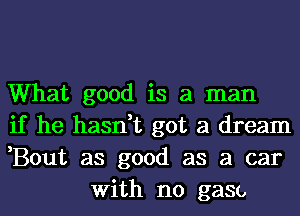 What good is a man

if he hasn,t got a dream

,Bout as good as a car
With no gaso