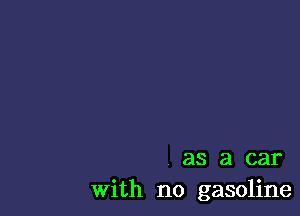 as a car
With no gasoline