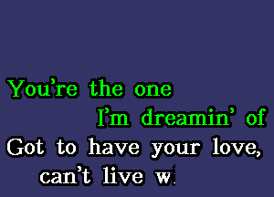 Yodre the one

Fm dreamin, of
Got to have your love,
cani live w.