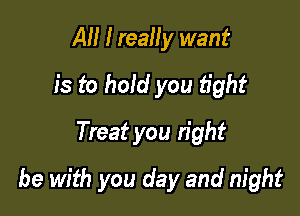 AM I really want
is to hold you fight
Treat you right

be with you day and night