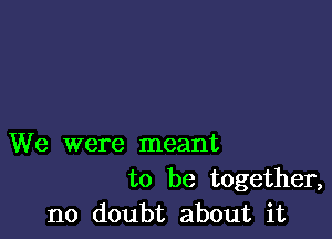 We were meant
to be together,
no doubt about it