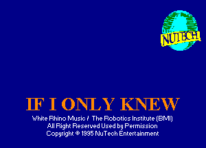 IF I ONLY KNEW

White Rhino Music! The Robotics Institute (BMI)
All Right Reserved Used by Permission
Copyrightt91995 NuTech Entertainment
