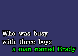 Who was busy

With three boys
3 man named Brady