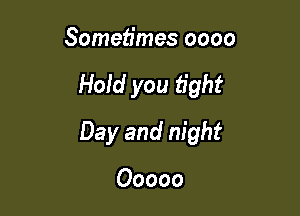 Sometimes oooo

Hold you fight

Day and night

Ooooo