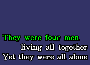 They were four men
living all together
Yet they were all alone