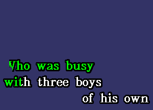 Who was busy
With three boys
of his own