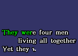 They were four men
living all together
Yet they V.