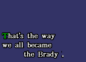 Thafs the way
we all became
the Brady 1