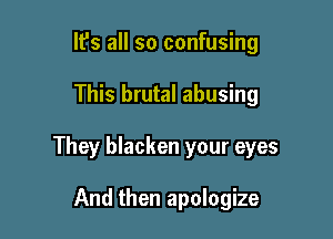 It's all so confusing

This brutal abusing

They blacken your eyes

And then apologize