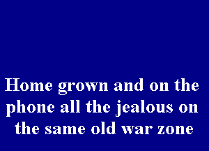 Home grown and on the
phone all the jealous 0n
the same old war zone