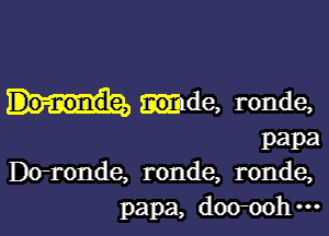 Hide, ronde,

papa
Dirronde, ronde, ronde,

papa, doomh ...