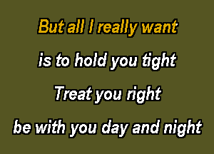 But all I reaHy want
is to hold you fight
Treat you right

be with you day and night