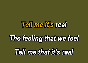 Tell me it's rea!

The feeling that we feel

Tell me that it's reai