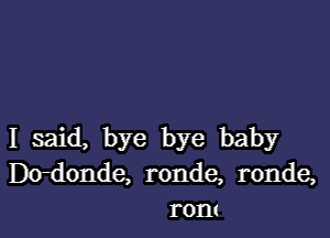 I said, bye bye baby
Dtrdonde, ronde, ronde,
tom