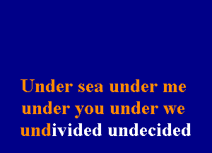 Under sea under me

under you under we
undivided undecided