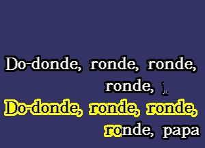 Dodonde, ronde, ronde,
ronde, ',.

alde, papa l