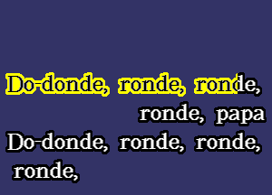 Wm,

ronde, papa
Dodonde, ronde, ronde,

ronde, l