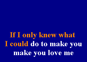 If I only knew What
I could do to make you
make you love me