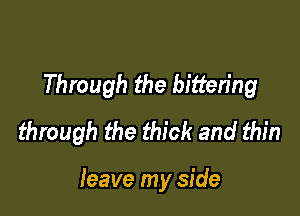 Through the bitten'ng
through the thick and thin

leave my side