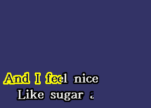 unwl nice

Like sugar c