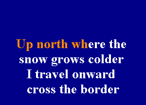 Up north where the

snow grows colder
I travel onward
cross the border