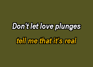 Don 't let love plunges

tell me that it's real