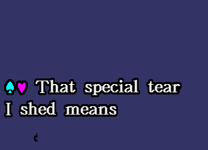 9 That special tear
I shed means