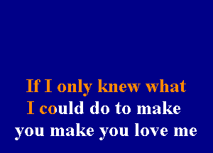 If I only knew What
I could do to make
you make you love me