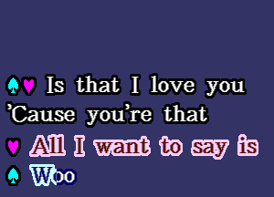 9 Is that I love you

,Cause you,re that