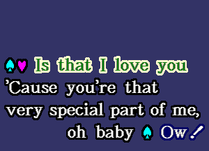 9 mmnmm

,Cause you,re that
very special part of me,
oh baby 9 OW!