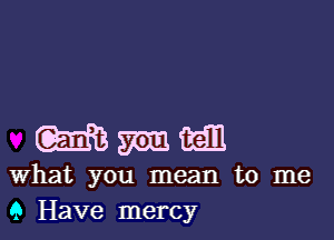 m m 3211
What you mean to me
Q Have mercy