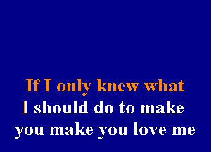 If I only knew What
I should do to make
you make you love me