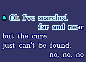 eQIhEbza-hl
wmaEEr

but the cure
just can,t be found,
n0, no, no