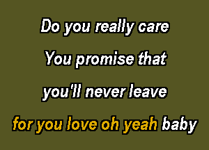 Do you reaHy care
You promise that

you '1! never leave

for you love oh yeah baby