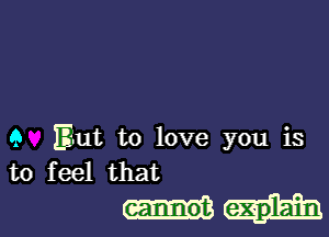 9 E-ut to love you is
to feel that
- 0t ex- lain