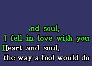 .nd soul,

I fell in love With you
Heart and soul,
the way a fool would do