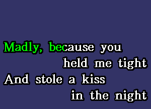 Madly, because you

held me tight

And stole a kiss
in the night