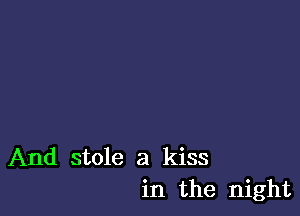 And stole a kiss
in the night